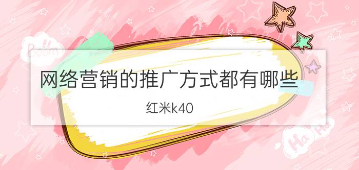 网络营销的推广方式都有哪些 红米k40，12G 256G版本售价2499，会持续到什么时候？